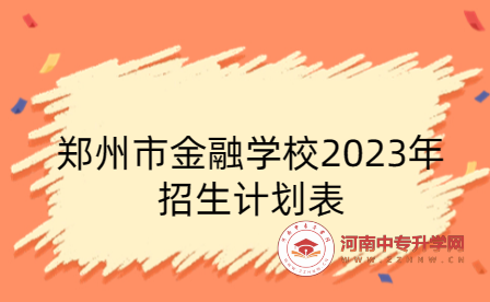 郑州市金融学校2023年招生计划表