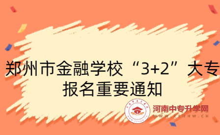 郑州市金融学校“3+2”大专报名重要通知