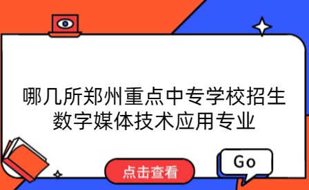 哪几所郑州重点中专学校招生数字媒体技术应用专业