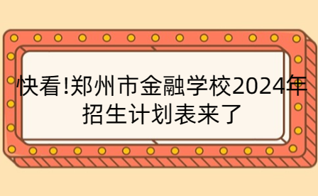 快看!郑州市金融学校2024年招生计划表来了