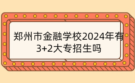 郑州市金融学校2024年有3+2大专招生吗