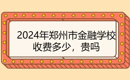 2024年郑州市金融学校收费多少，贵吗