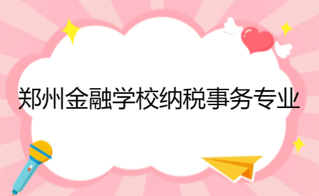 郑州金融学校纳税事务专业