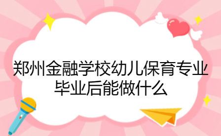 郑州金融学校幼儿保育专业毕业后能做什么