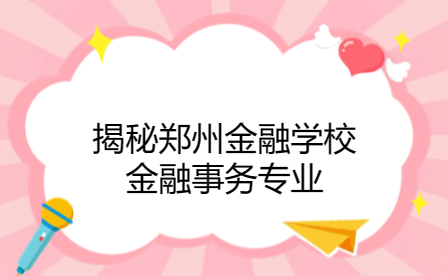 揭秘郑州金融学校金融事务专业