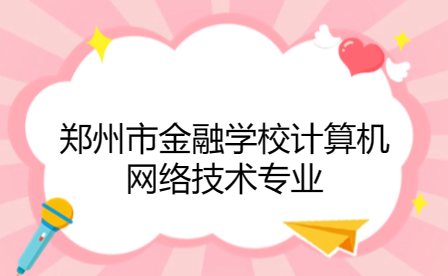 郑州市金融学校计算机网络技术专业如何