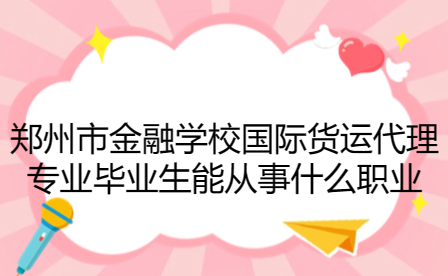 郑州市金融学校国际货运代理专业毕业生能从事什么职业