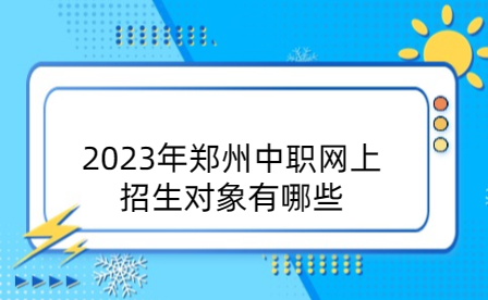 2023年郑州中职网上招生对象有哪些