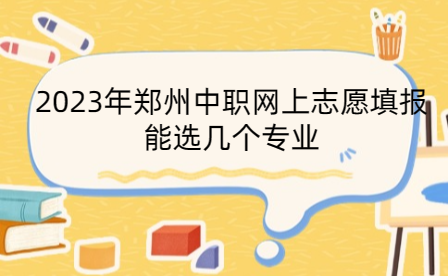 2023年郑州中职网上志愿填报能选几个专业