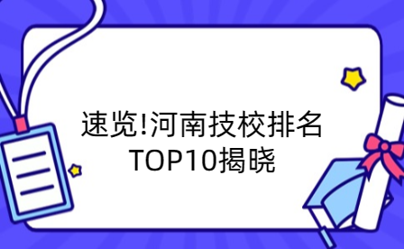 速览!河南技校排名TOP10揭晓