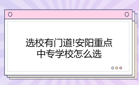 选校有门道!安阳重点中专学校怎么选