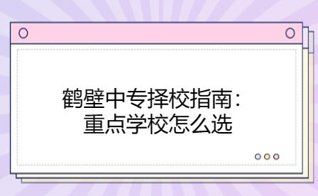 鹤壁中专择校指南：重点学校怎么选