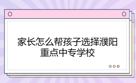 家长怎么帮孩子选择濮阳重点中专学校