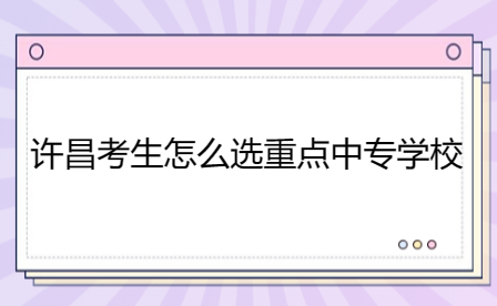 许昌考生怎么选重点中专学校