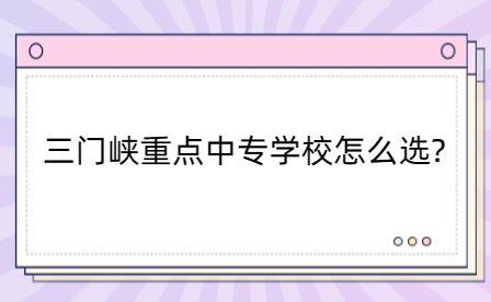 三门峡重点中专学校怎么选?看这里